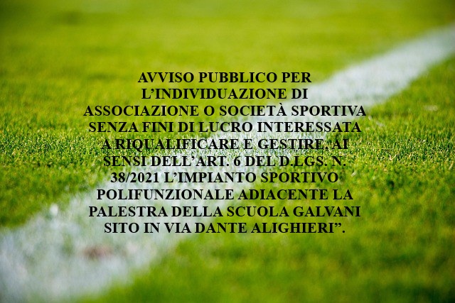 AVVISO PUBBLICO PER L’INDIVIDUAZIONE DI ASSOCIAZIONE O SOCIETÀ SPORTIVA SENZA FINI DI LUCRO INTERESSATA A RIQUALIFICARE E GESTIRE, AI SENSI DELL’ART. 6 DEL D.LGS. N. 38/2021 L’IMPIANTO SPORTIVO POLIFUNZIONALE ADIACENTE LA  PALESTRA DELLA SCUOLA GALVANI  S